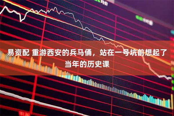 易资配 重游西安的兵马俑，站在一号坑前想起了当年的历史课