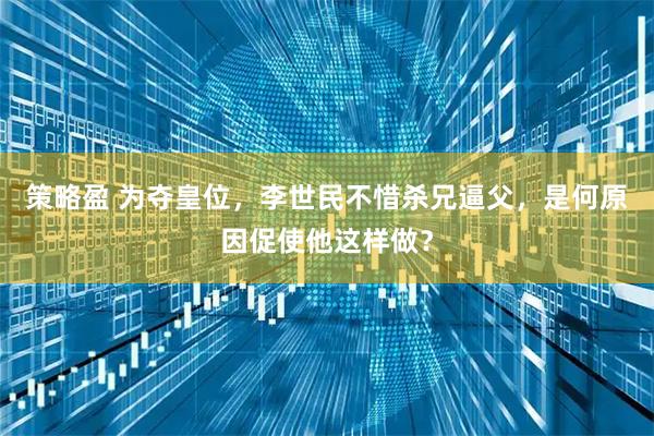 策略盈 为夺皇位，李世民不惜杀兄逼父，是何原因促使他这样做？