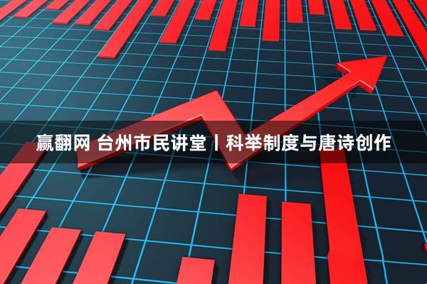 赢翻网 台州市民讲堂丨科举制度与唐诗创作