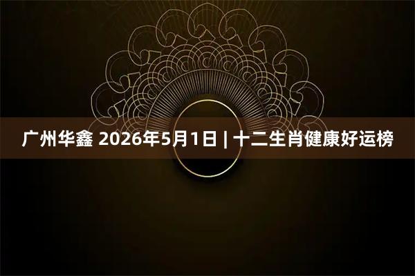 广州华鑫 2026年5月1日 | 十二生肖健康好运榜