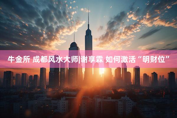 牛金所 成都风水大师|谢享霖 如何激活“明财位”