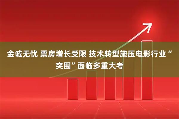 金诚无忧 票房增长受限 技术转型施压电影行业“突围”面临多重大考