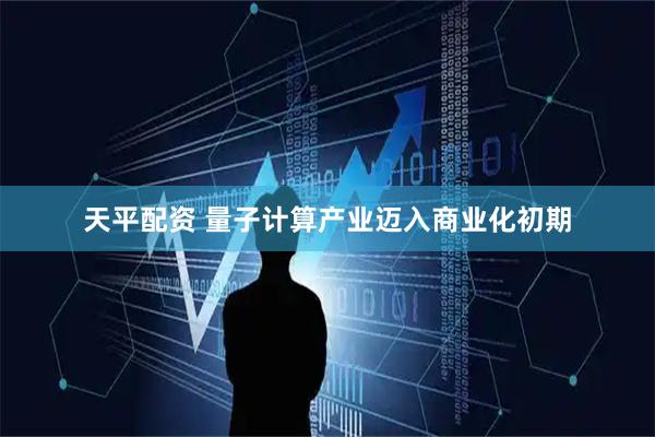 天平配资 量子计算产业迈入商业化初期
