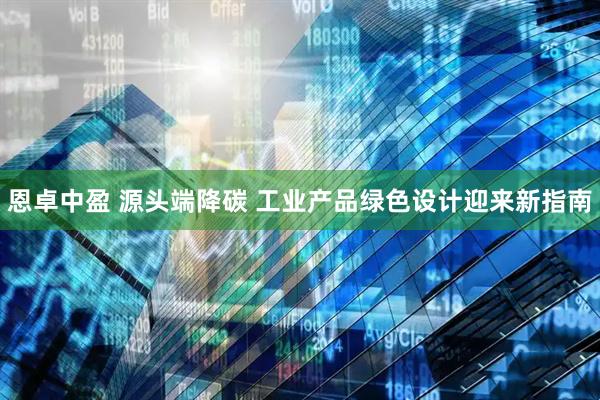 恩卓中盈 源头端降碳 工业产品绿色设计迎来新指南