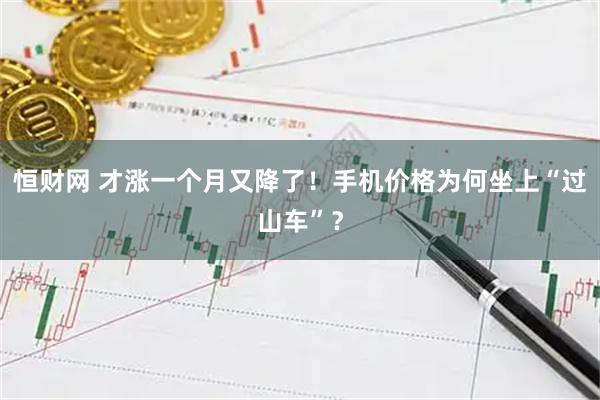 恒财网 才涨一个月又降了！手机价格为何坐上“过山车”？
