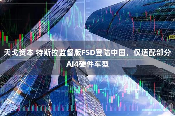 天戈资本 特斯拉监督版FSD登陆中国，仅适配部分AI4硬件车型
