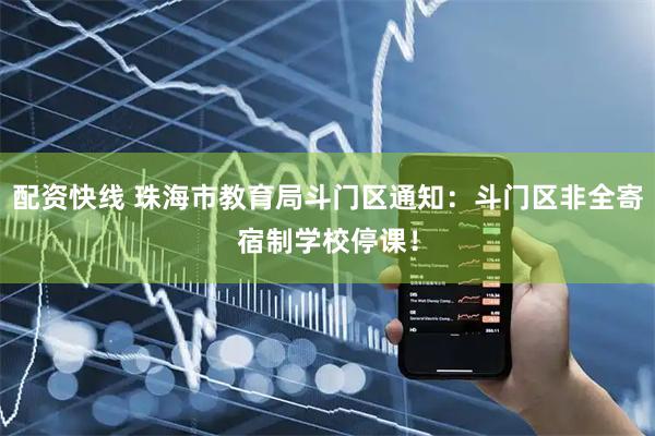 配资快线 珠海市教育局斗门区通知：斗门区非全寄宿制学校停课！