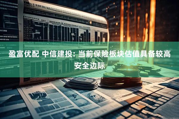 盈富优配 中信建投: 当前保险板块估值具备较高安全边际