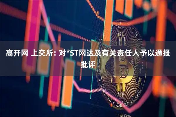 高开网 上交所: 对*ST网达及有关责任人予以通报批评