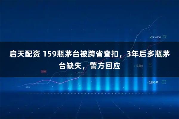 启天配资 159瓶茅台被跨省查扣，3年后多瓶茅台缺失，警方回应