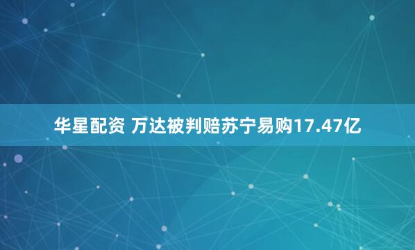 华星配资 万达被判赔苏宁易购17.47亿