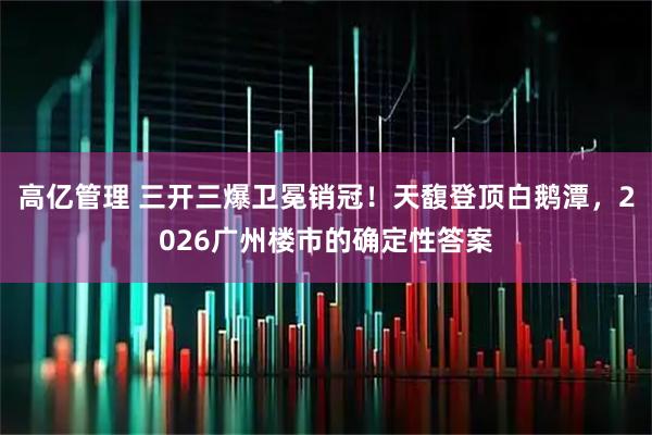 高亿管理 三开三爆卫冕销冠!天馥登顶白鹅潭,2026广州楼市的确定性答案