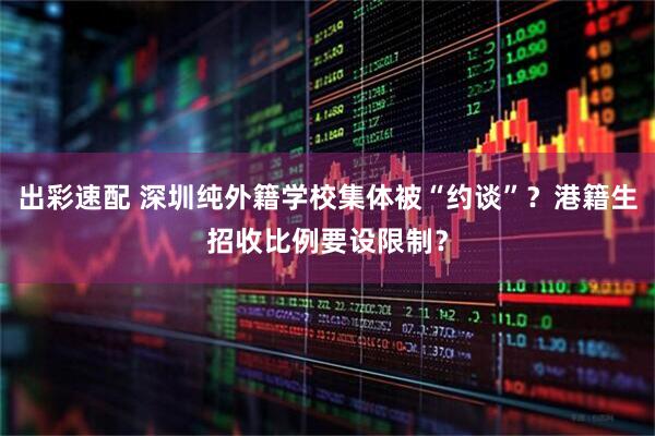 出彩速配 深圳纯外籍学校集体被“约谈”？港籍生招收比例要设限制？