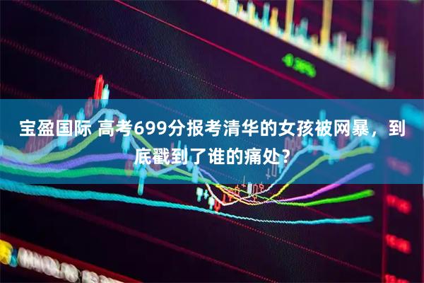 宝盈国际 高考699分报考清华的女孩被网暴，到底戳到了谁的痛处？