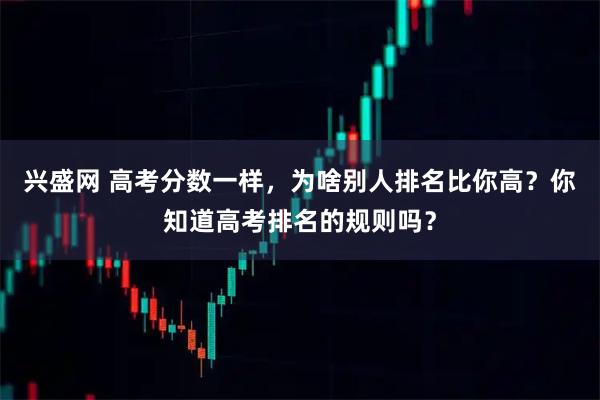 兴盛网 高考分数一样，为啥别人排名比你高？你知道高考排名的规则吗？