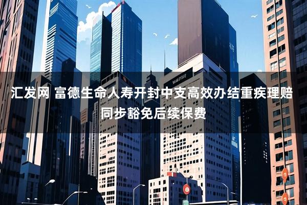 汇发网 富德生命人寿开封中支高效办结重疾理赔 同步豁免后续保费