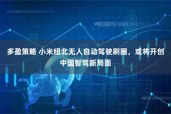 多盈策略 小米纽北无人自动驾驶刷圈，或将开创中国智驾新局面