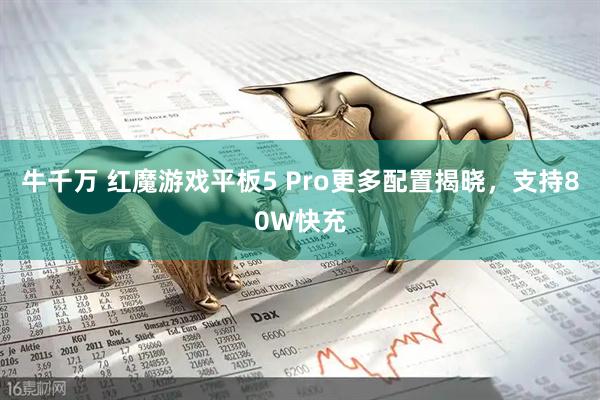 牛千万 红魔游戏平板5 Pro更多配置揭晓，支持80W快充