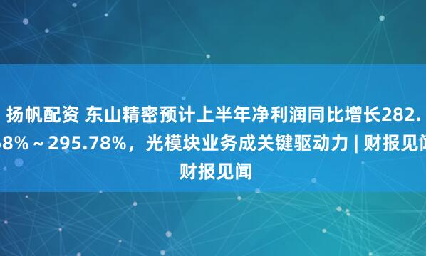 扬帆配资 东山精密预计上半年净利润同比增长282.58%～295.78%，光模块业务成关键驱动力 | 财报见闻