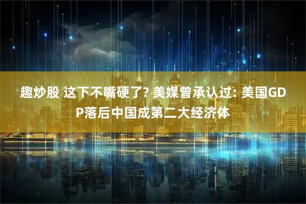 趣炒股 这下不嘴硬了? 美媒曾承认过: 美国GDP落后中国成第二大经济体