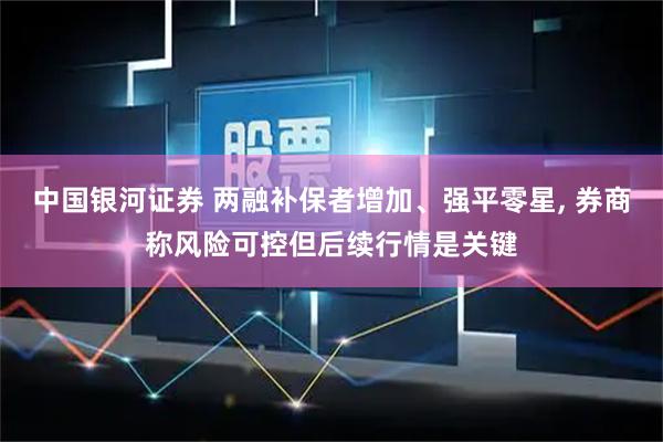 中国银河证券 两融补保者增加、强平零星, 券商称风险可控但后续行情是关键