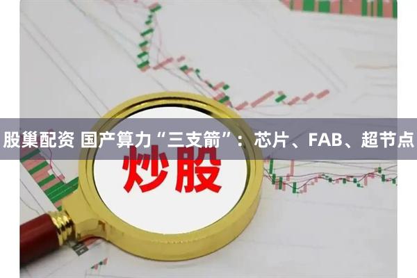 股巢配资 国产算力“三支箭”：芯片、FAB、超节点