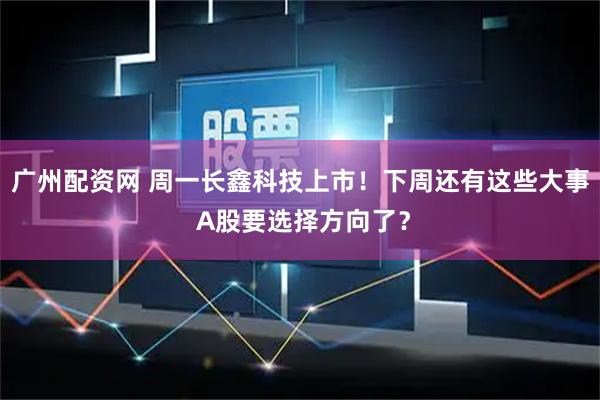 广州配资网 周一长鑫科技上市！下周还有这些大事 A股要选择方向了？