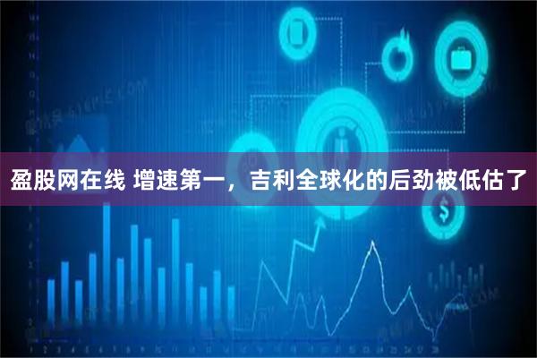盈股网在线 增速第一,吉利全球化的后劲被低估了