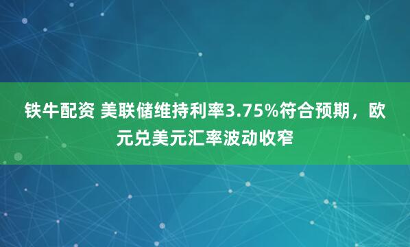 铁牛配资 美联储维持利率3.75%符合预期，欧元兑美元汇率波动收窄