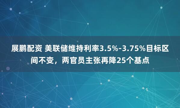 展鹏配资 美联储维持利率3.5%-3.75%目标区间不变，两官员主张再降25个基点