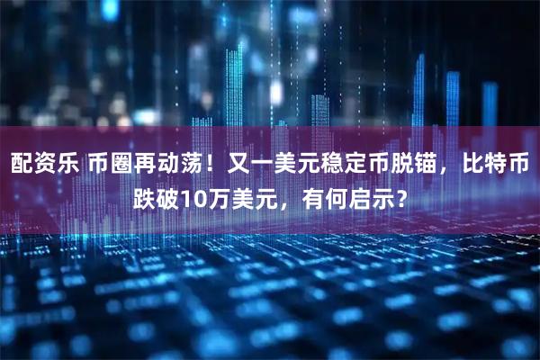 配资乐 币圈再动荡！又一美元稳定币脱锚，比特币跌破10万美元，有何启示？