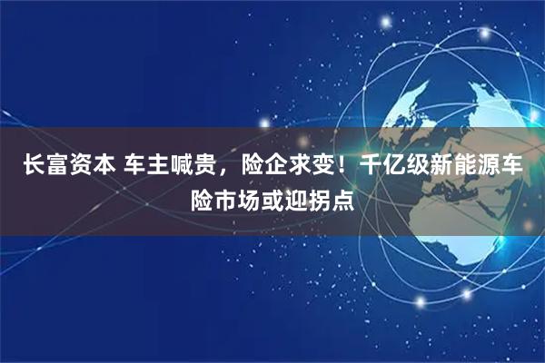 长富资本 车主喊贵，险企求变！千亿级新能源车险市场或迎拐点