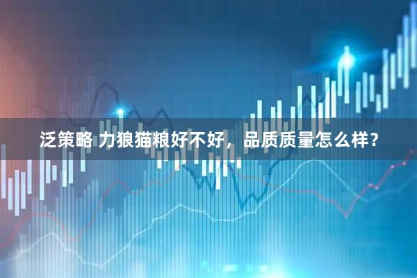 泛策略 力狼猫粮好不好，品质质量怎么样？