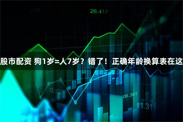 股市配资 狗1岁=人7岁？错了！正确年龄换算表在这