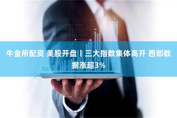 牛金所配资 美股开盘丨三大指数集体高开 西部数据涨超3%