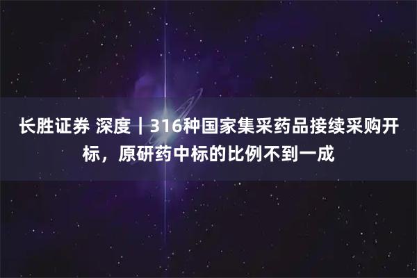 长胜证券 深度｜316种国家集采药品接续采购开标，原研药中标的比例不到一成