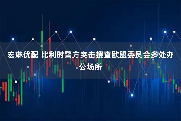 宏琳优配 比利时警方突击搜查欧盟委员会多处办公场所