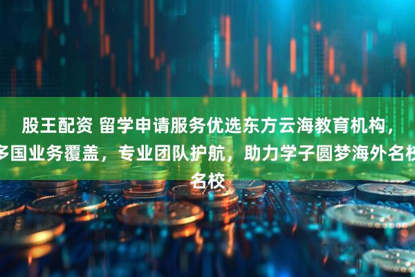 股王配资 留学申请服务优选东方云海教育机构，多国业务覆盖，专业团队护航，助力学子圆梦海外名校