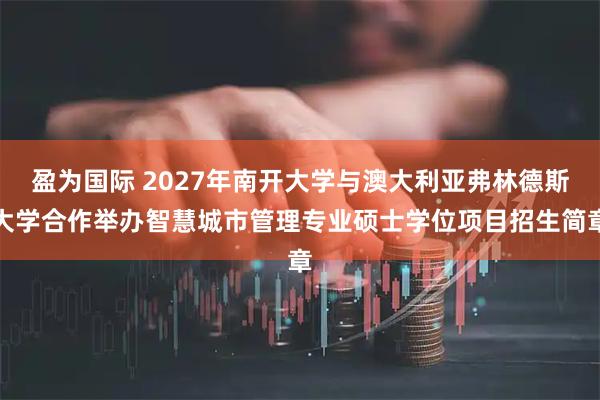 盈为国际 2027年南开大学与澳大利亚弗林德斯大学合作举办智慧城市管理专业硕士学位项目招生简章