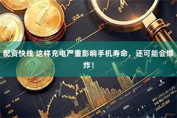 配资快线 这样充电严重影响手机寿命，还可能会爆炸！