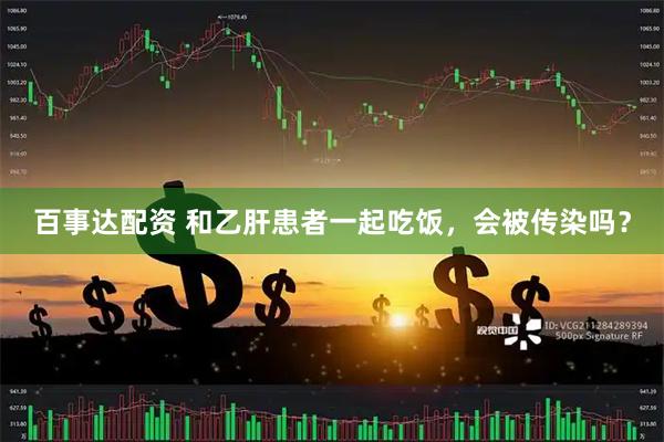 百事达配资 和乙肝患者一起吃饭，会被传染吗？