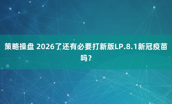 策略操盘 2026了还有必要打新版LP.8.1新冠疫苗吗？