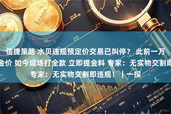 信捷策路 水贝违规预定价交易已叫停？ 此前一万元可锁一公斤金价 如今现场打全款 立即提金料 专家：无实物交割即违规！｜一探