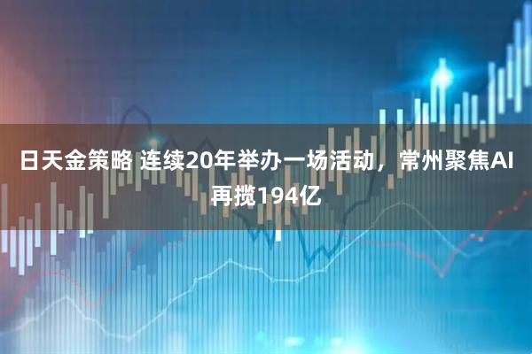 日天金策略 连续20年举办一场活动，常州聚焦AI再揽194亿