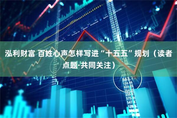 泓利财富 百姓心声怎样写进“十五五”规划（读者点题·共同关注）