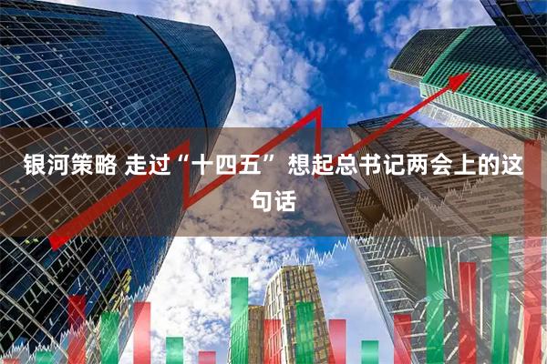 银河策略 走过“十四五” 想起总书记两会上的这句话