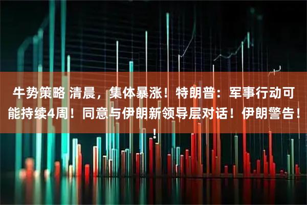 牛势策略 清晨，集体暴涨！特朗普：军事行动可能持续4周！同意与伊朗新领导层对话！伊朗警告！