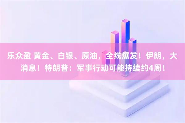 乐众盈 黄金、白银、原油，全线爆发！伊朗，大消息！特朗普：军事行动可能持续约4周！