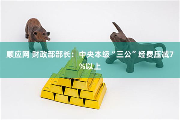 顺应网 财政部部长：中央本级“三公”经费压减7%以上