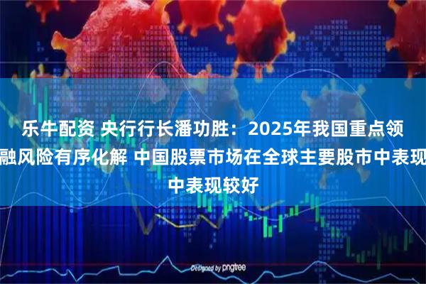 乐牛配资 央行行长潘功胜：2025年我国重点领域金融风险有序化解 中国股票市场在全球主要股市中表现较好